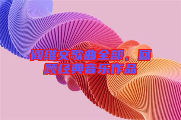 閻維文歌曲全部，回顧經(jīng)典音樂作品