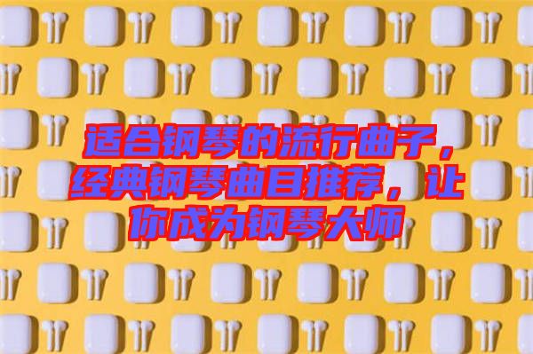適合鋼琴的流行曲子，經(jīng)典鋼琴曲目推薦，讓你成為鋼琴大師