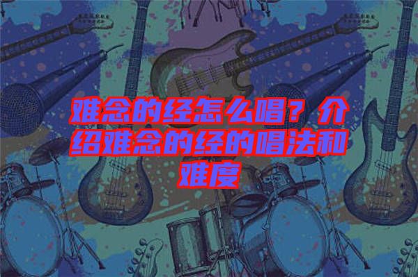 難念的經(jīng)怎么唱？介紹難念的經(jīng)的唱法和難度