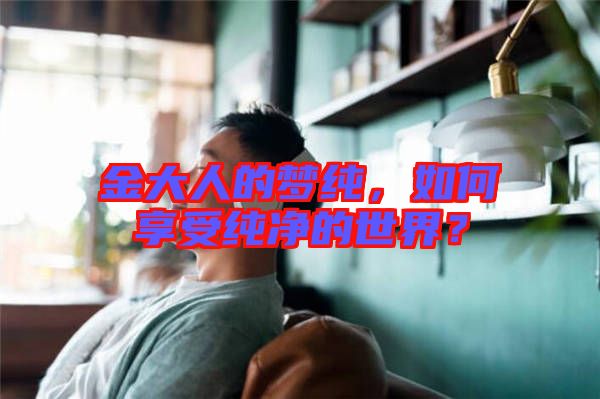 金大人的夢純，如何享受純凈的世界？