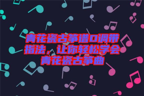 青花瓷古箏譜D調(diào)帶指法，讓你輕松學(xué)會青花瓷古箏曲