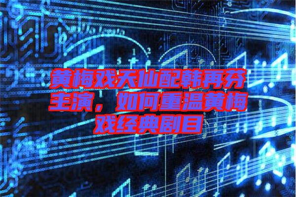 黃梅戲天仙配韓再芬主演，如何重溫黃梅戲經(jīng)典劇目