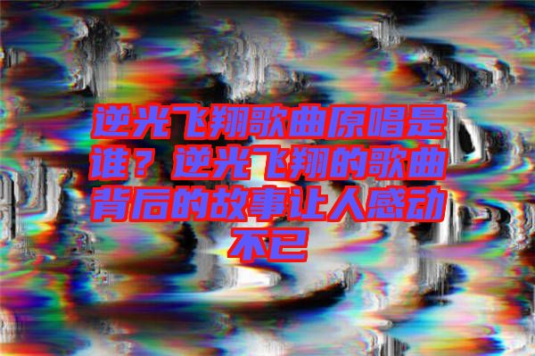 逆光飛翔歌曲原唱是誰？逆光飛翔的歌曲背后的故事讓人感動(dòng)不已