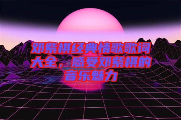 鄧紫棋經(jīng)典情歌歌詞大全，感受鄧紫棋的音樂(lè)魅力