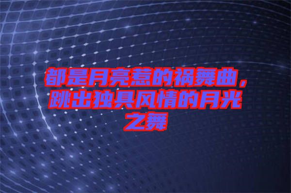 都是月亮惹的禍舞曲，跳出獨具風情的月光之舞