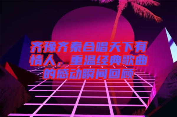 齊豫齊秦合唱天下有情人，重溫經典歌曲的感動瞬間回顧