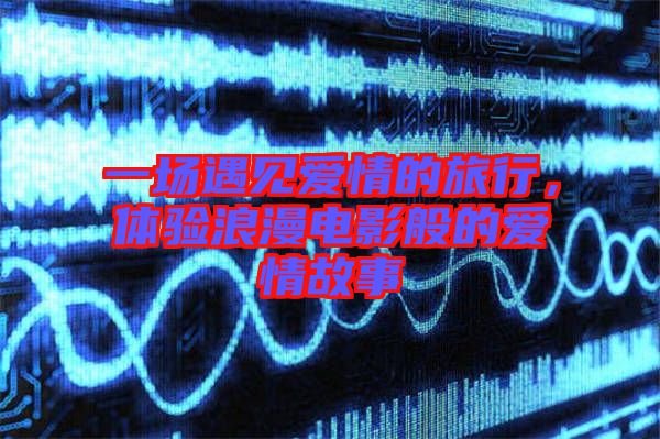 一場遇見愛情的旅行，體驗浪漫電影般的愛情故事