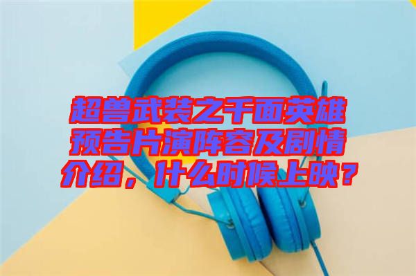 超獸武裝之千面英雄預(yù)告片演陣容及劇情介紹，什么時候上映？