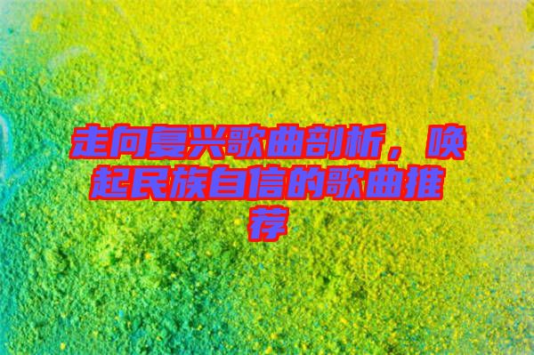 走向復(fù)興歌曲剖析，喚起民族自信的歌曲推薦