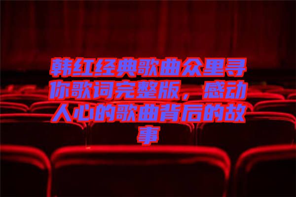 韓紅經(jīng)典歌曲眾里尋你歌詞完整版，感動人心的歌曲背后的故事