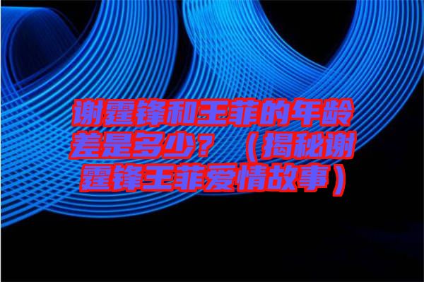 謝霆鋒和王菲的年齡差是多少？（揭秘謝霆鋒王菲愛情故事）