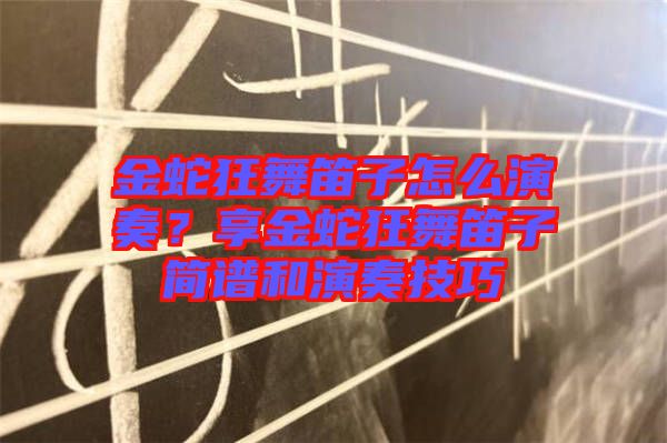 金蛇狂舞笛子怎么演奏？享金蛇狂舞笛子簡(jiǎn)譜和演奏技巧