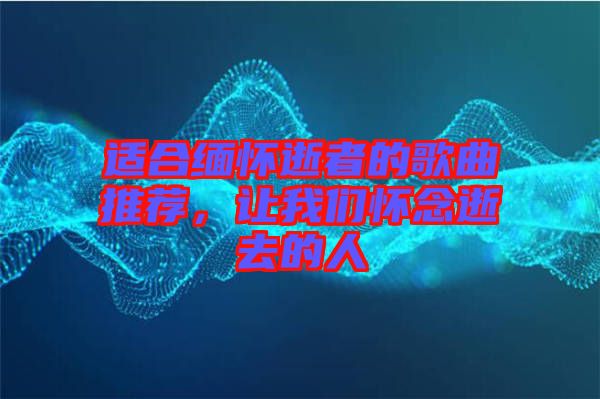 適合緬懷逝者的歌曲推薦，讓我們懷念逝去的人