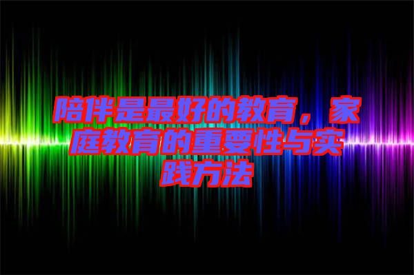 陪伴是最好的教育，家庭教育的重要性與實(shí)踐方法