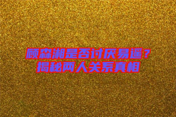 顧森湘是否討厭易遙？揭秘兩人關(guān)系真相