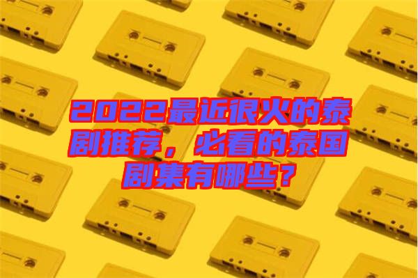 2022最近很火的泰劇推薦，必看的泰國(guó)劇集有哪些？