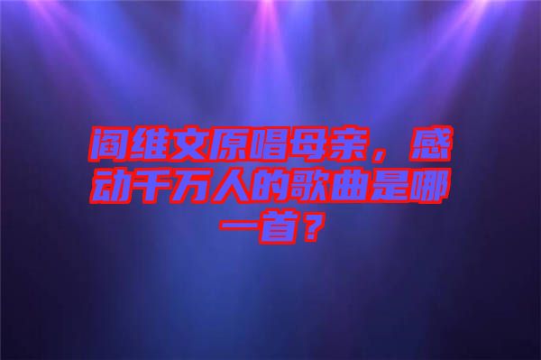 閻維文原唱母親，感動(dòng)千萬人的歌曲是哪一首？