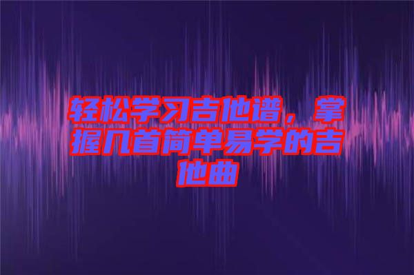 輕松學(xué)習吉他譜，掌握幾首簡單易學(xué)的吉他曲