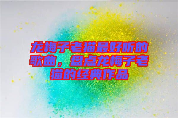 龍梅子老貓最好聽的歌曲，盤點(diǎn)龍梅子老貓的經(jīng)典作品