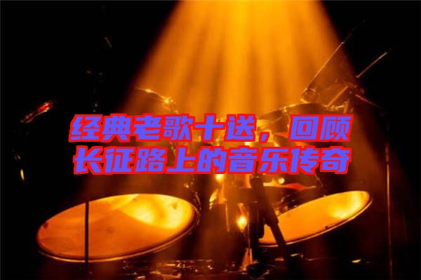 經(jīng)典老歌十送，回顧長征路上的音樂傳奇