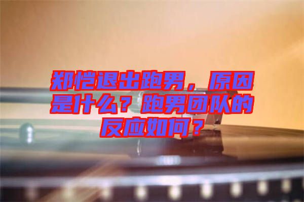 鄭愷退出跑男，原因是什么？跑男團(tuán)隊(duì)的反應(yīng)如何？