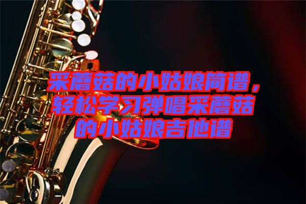 采蘑菇的小姑娘簡譜，輕松學(xué)習(xí)彈唱采蘑菇的小姑娘吉他譜