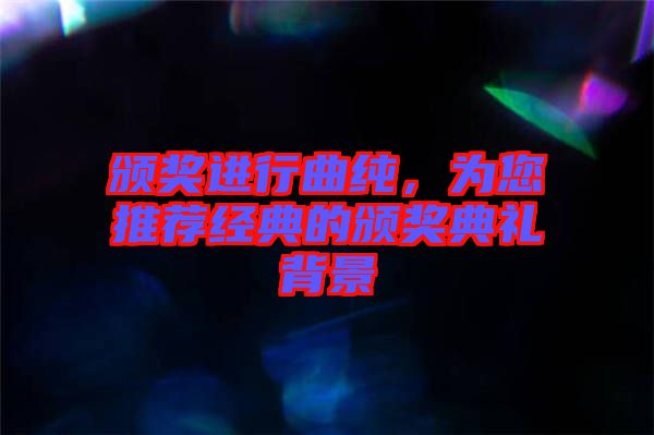 頒獎(jiǎng)進(jìn)行曲純，為您推薦經(jīng)典的頒獎(jiǎng)典禮背景