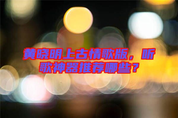 黃曉明上古情歌版，聽歌神器推薦哪些？