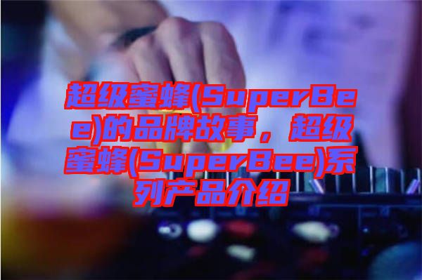 超級蜜蜂(SuperBee)的品牌故事，超級蜜蜂(SuperBee)系列產(chǎn)品介紹