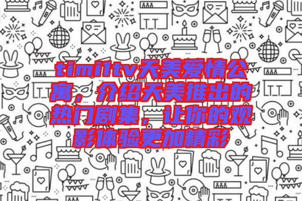 timi1tv天美愛情公寓，介紹天美推出的熱門劇集，讓你的觀影體驗更加精彩