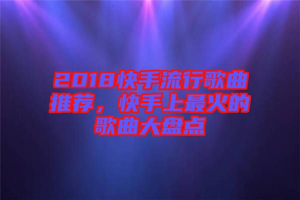 2018快手流行歌曲推薦，快手上最火的歌曲大盤點
