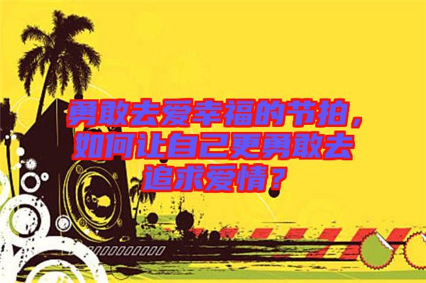 勇敢去愛(ài)幸福的節(jié)拍，如何讓自己更勇敢去追求愛(ài)情？