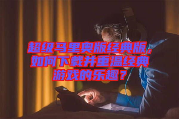 超級(jí)馬里奧版經(jīng)典版，如何下載并重溫經(jīng)典游戲的樂(lè)趣？
