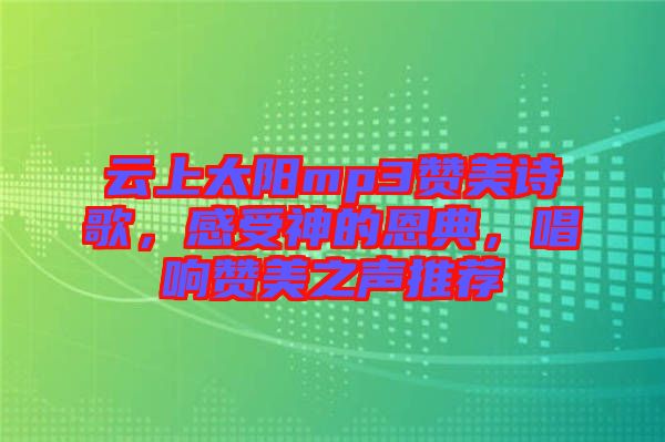 云上太陽mp3贊美詩歌，感受神的恩典，唱響贊美之聲推薦