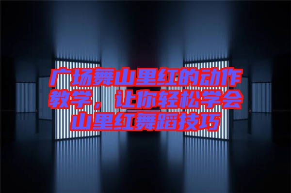 廣場(chǎng)舞山里紅的動(dòng)作教學(xué)，讓你輕松學(xué)會(huì)山里紅舞蹈技巧