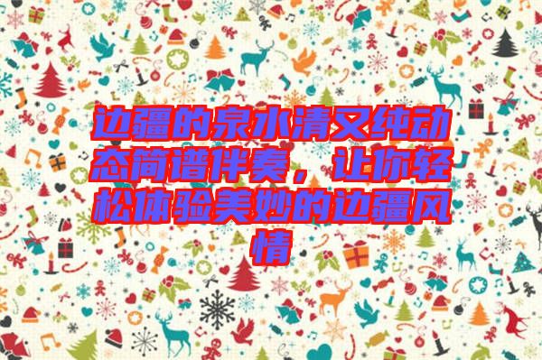 邊疆的泉水清又純動態(tài)簡譜伴奏，讓你輕松體驗美妙的邊疆風(fēng)情
