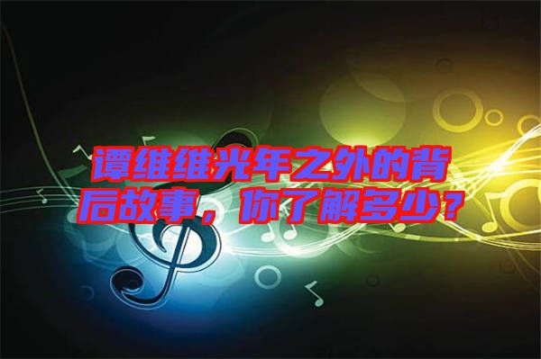 譚維維光年之外的背后故事，你了解多少？