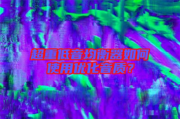 超重低音均衡器如何使用優(yōu)化音質(zhì)？