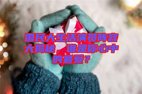 國民大生活演員陣容大揭秘，誰是你心中的最愛？