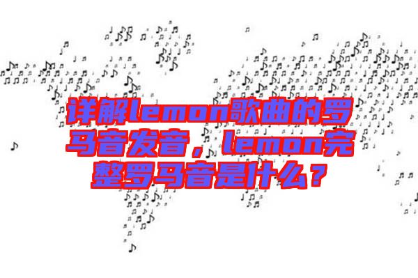 詳解lemon歌曲的羅馬音發(fā)音，lemon完整羅馬音是什么？