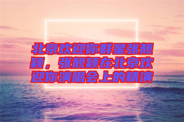 北京歡迎你群星張靚穎，張靚穎在北京歡迎你演唱會(huì)上的精演