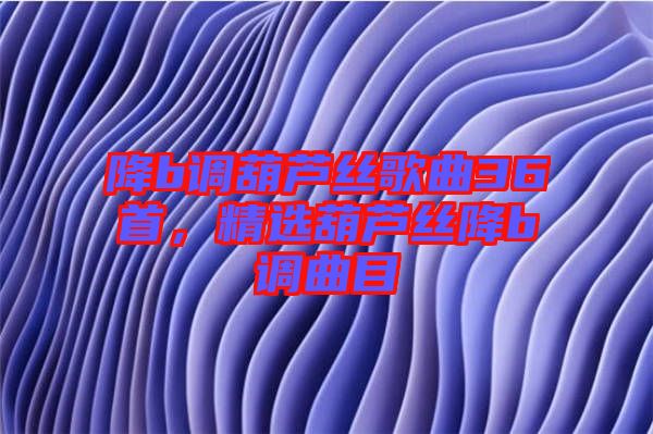 降b調(diào)葫蘆絲歌曲36首，精選葫蘆絲降b調(diào)曲目