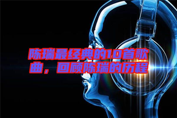 陳瑞最經(jīng)典的10首歌曲，回顧陳瑞的歷程