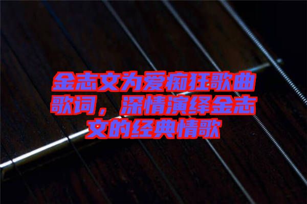金志文為愛癡狂歌曲歌詞，深情演繹金志文的經典情歌