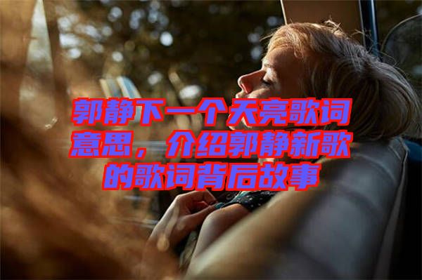 郭靜下一個天亮歌詞意思，介紹郭靜新歌的歌詞背后故事