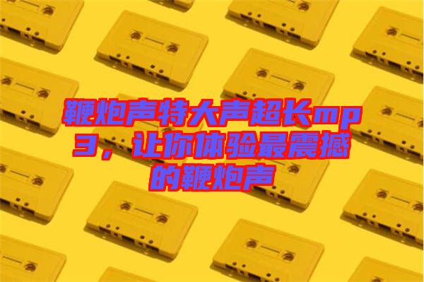 鞭炮聲特大聲超長(zhǎng)mp3，讓你體驗(yàn)最震撼的鞭炮聲