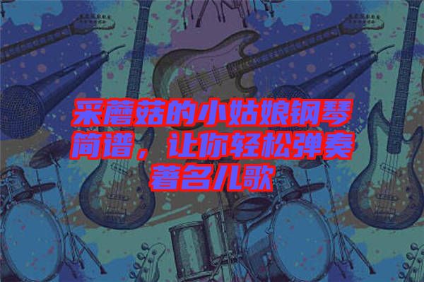 采蘑菇的小姑娘鋼琴簡譜，讓你輕松彈奏著名兒歌