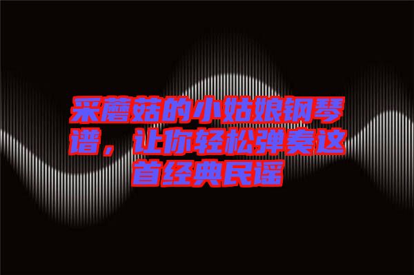 采蘑菇的小姑娘鋼琴譜，讓你輕松彈奏這首經(jīng)典民謠