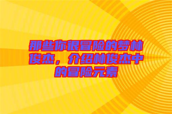 那些你很冒險的夢林俊杰，介紹林俊杰中的冒險元素