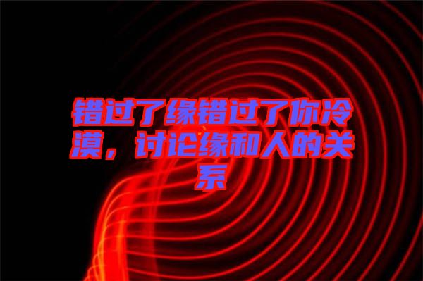 錯過了緣錯過了你冷漠，討論緣和人的關系